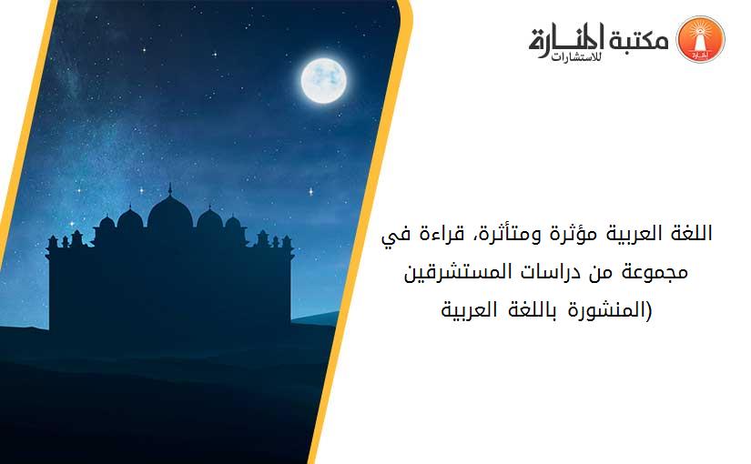 اللغة العربية مؤثرة ومتأثرة، قراءة في مجموعة من دراسات المستشرقين (المنشورة باللغة العربية)