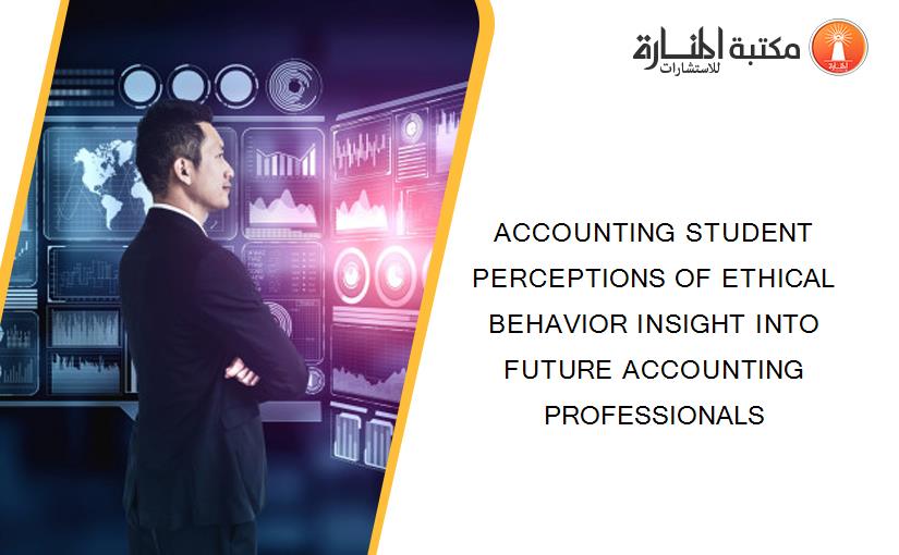 ACCOUNTING STUDENT PERCEPTIONS OF ETHICAL BEHAVIOR INSIGHT INTO FUTURE ACCOUNTING PROFESSIONALS