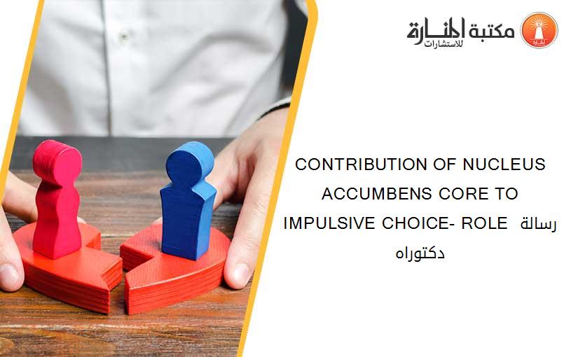 CONTRIBUTION OF NUCLEUS ACCUMBENS CORE TO IMPULSIVE CHOICE- ROLE رسالة دكتوراه