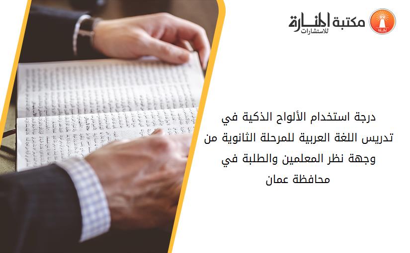 درجة استخدام الألواح الذكية في تدريس اللغة العربية للمرحلة الثانوية من وجهة نظر المعلمين والطلبة في محافظة عمان