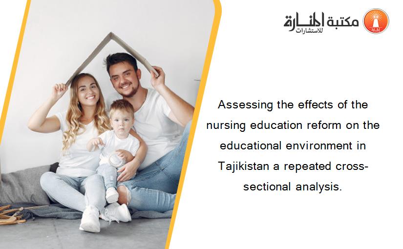 Assessing the effects of the nursing education reform on the educational environment in Tajikistan a repeated cross-sectional analysis.