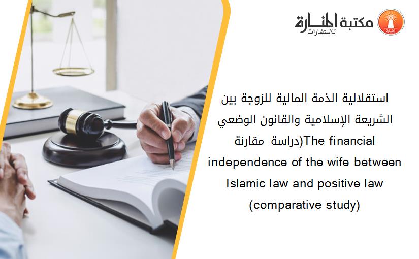 استقلالية الذمة المالية للزوجة بين الشريعة الإسلامية والقانون الوضعي (دراسة مقارنة)The financial independence of the wife between Islamic law and positive law (comparative study)