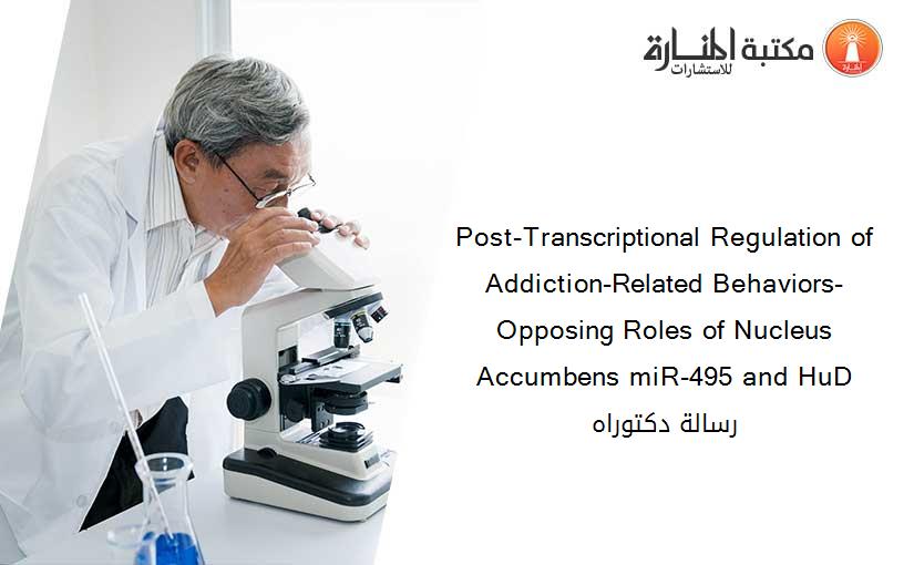 Post-Transcriptional Regulation of Addiction-Related Behaviors- Opposing Roles of Nucleus Accumbens miR-495 and HuD رسالة دكتوراه