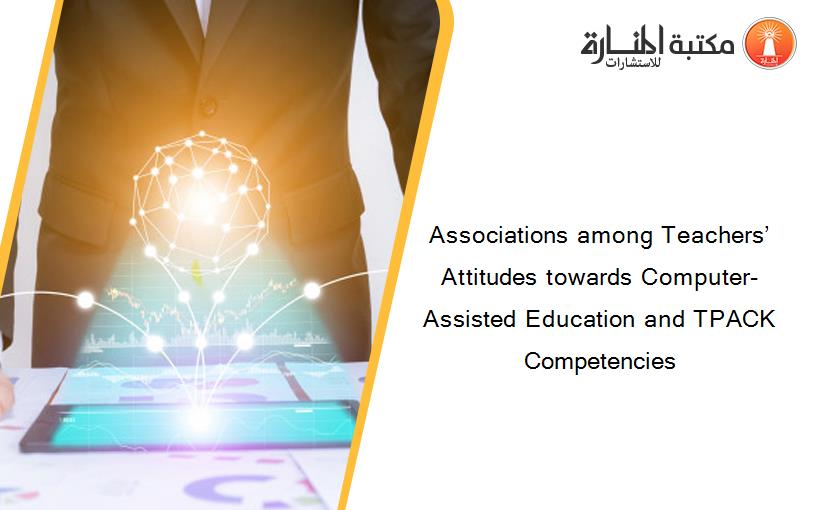Associations among Teachers’ Attitudes towards Computer-Assisted Education and TPACK Competencies