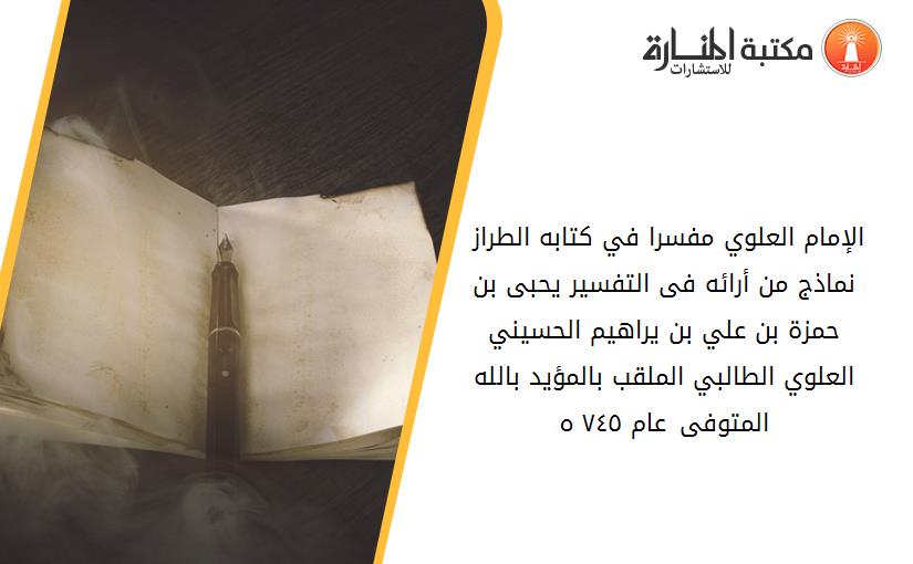 الإمام العلوي مفسرا في كتابه الطراز - نماذج من أرائه فى التفسير -يحبى بن حمزة بن علي بن يراهيم الحسيني العلوي الطالبي الملقب بالمؤيد بالله المتوفى عام ٧٤٥ ه