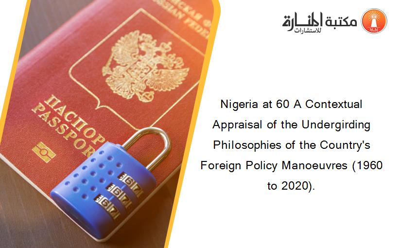 Nigeria at 60 A Contextual Appraisal of the Undergirding Philosophies of the Country's Foreign Policy Manoeuvres (1960 to 2020).