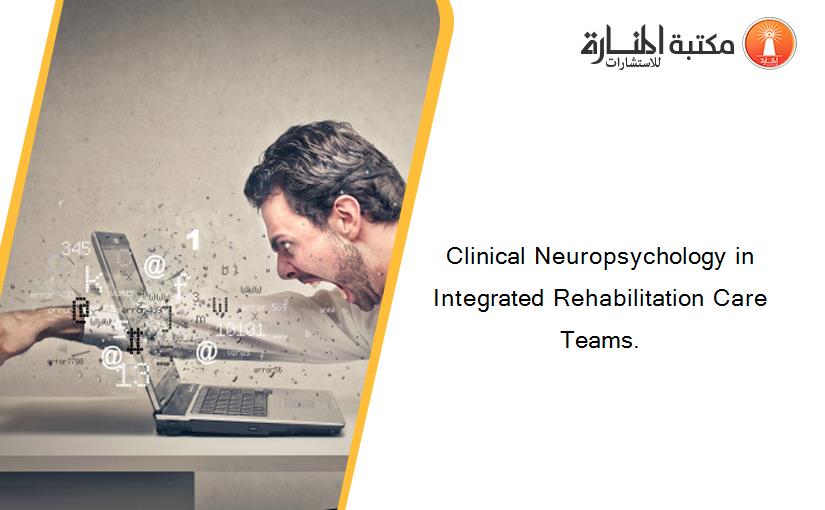Clinical Neuropsychology in Integrated Rehabilitation Care Teams.
