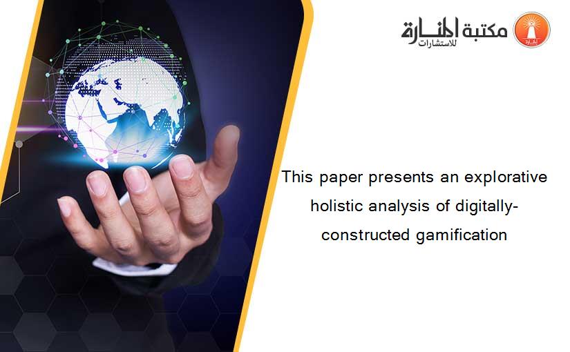 This paper presents an explorative holistic analysis of digitally-constructed gamification