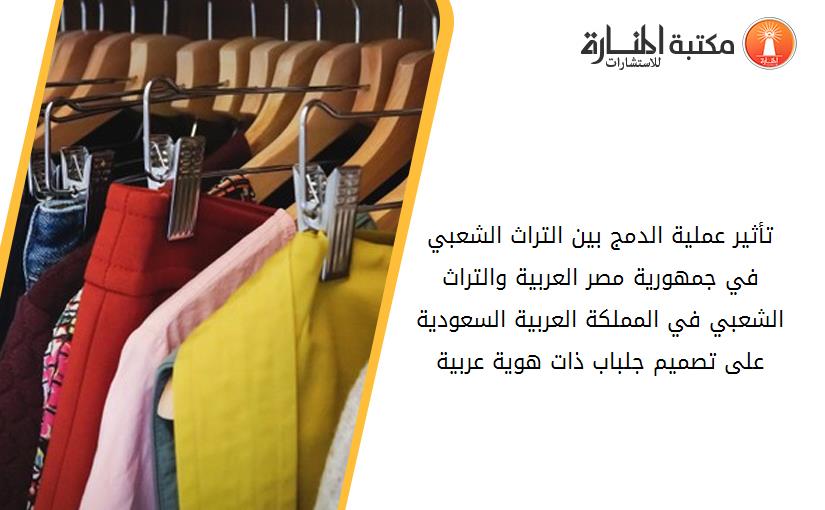 تأثير عملية الدمج بين التراث الشعبي في جمهورية مصر العربية والتراث الشعبي في المملكة العربية السعودية على تصميم جلباب ذات هوية عربية