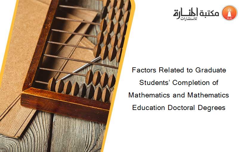 Factors Related to Graduate Students’ Completion of Mathematics and Mathematics Education Doctoral Degrees
