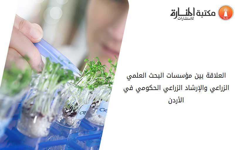 العلاقة بين مؤسسات البحث العلمي الزراعي والإرشاد الزراعي الحكومي في الأردن