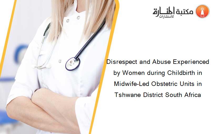 Disrespect and Abuse Experienced by Women during Childbirth in Midwife-Led Obstetric Units in Tshwane District South Africa