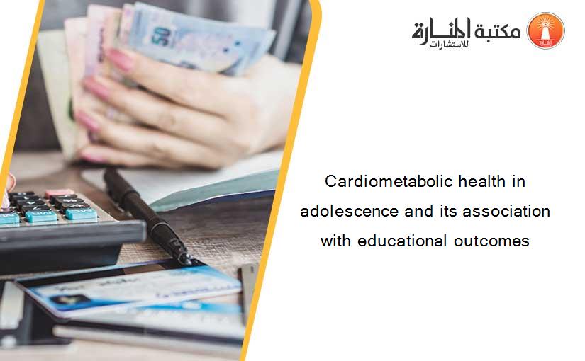 Cardiometabolic health in adolescence and its association with educational outcomes