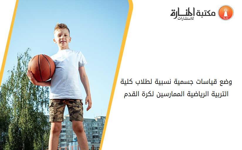 وضع قياسات جسمية نسبية لطلاب كلية التربية الرياضية الممارسين لكرة القدم