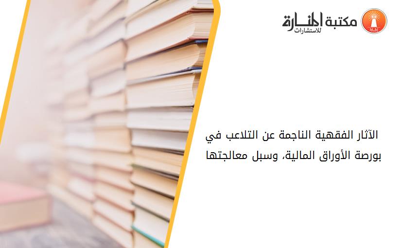 الآثار الفقهية الناجمة عن التلاعب في بورصة الأوراق المالية، وسبل معالجتها. 194401