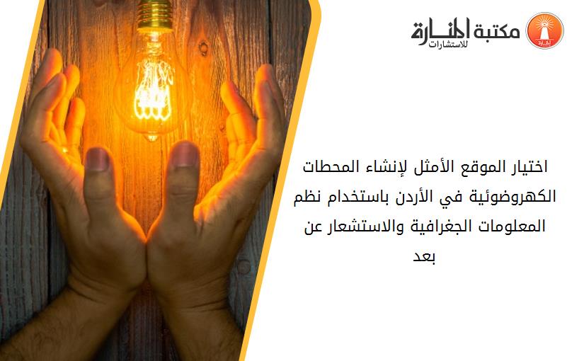 اختیار الموقع الأمثل لإنشاء المحطات الكهروضوئیة في الأردن باستخدام نظم المعلومات الجغرافیة والاستشعار عن بعد