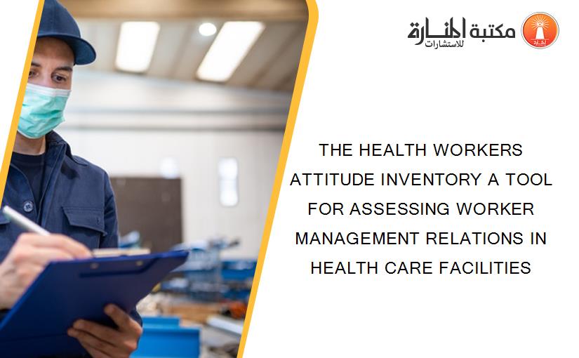 THE HEALTH WORKERS ATTITUDE INVENTORY A TOOL FOR ASSESSING WORKER MANAGEMENT RELATIONS IN HEALTH CARE FACILITIES