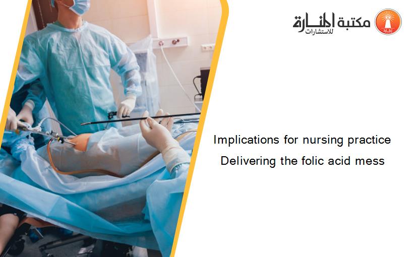 Implications for nursing practice Delivering the folic acid mess