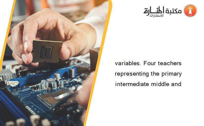 variables. Four teachers representing the primary intermediate middle and