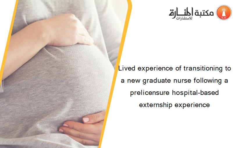 Lived experience of transitioning to a new graduate nurse following a prelicensure hospital-based externship experience