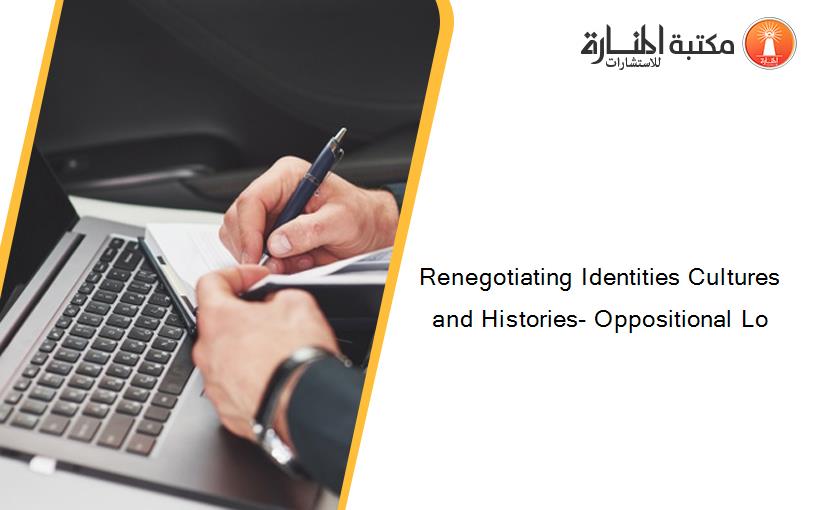 Renegotiating Identities Cultures and Histories- Oppositional Lo