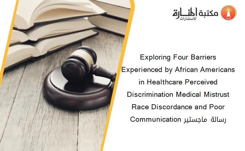 Exploring Four Barriers Experienced by African Americans in Healthcare Perceived Discrimination Medical Mistrust Race Discordance and Poor Communication رسالة ماجستير