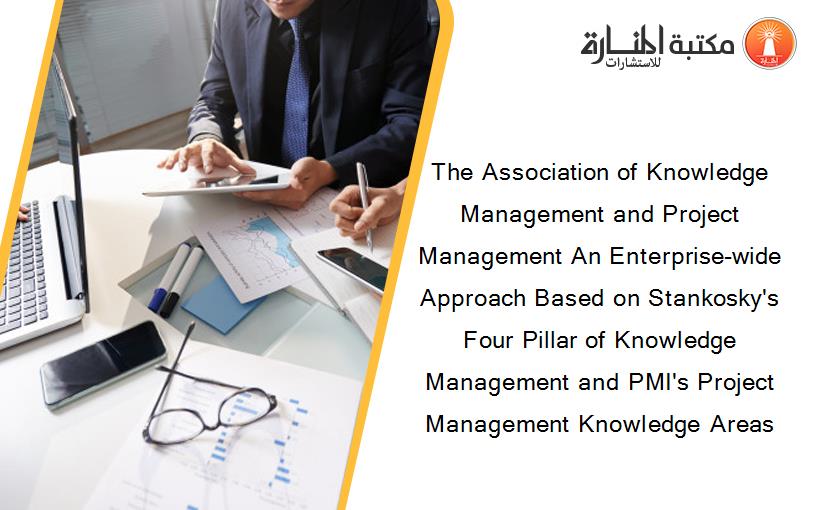 The Association of Knowledge Management and Project Management An Enterprise-wide Approach Based on Stankosky's Four Pillar of Knowledge Management and PMI's Project Management Knowledge Areas