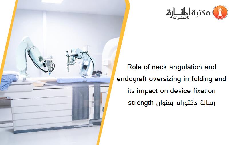 Role of neck angulation and endograft oversizing in folding and its impact on device fixation strength رسالة دكتوراه بعنوان
