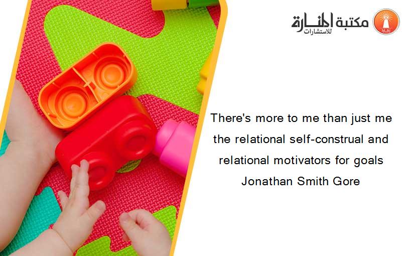 There's more to me than just me the relational self-construal and relational motivators for goals Jonathan Smith Gore