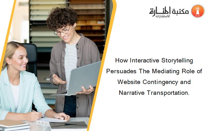 How Interactive Storytelling Persuades The Mediating Role of Website Contingency and Narrative Transportation.