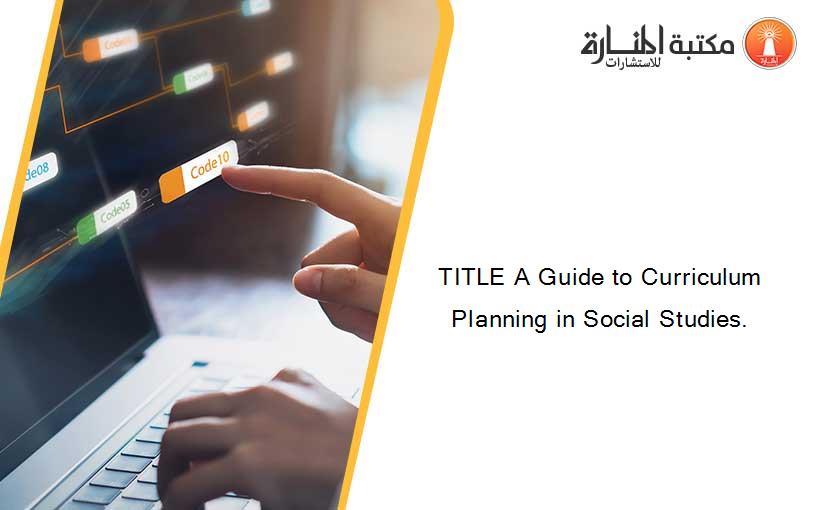 TITLE A Guide to Curriculum Planning in Social Studies.