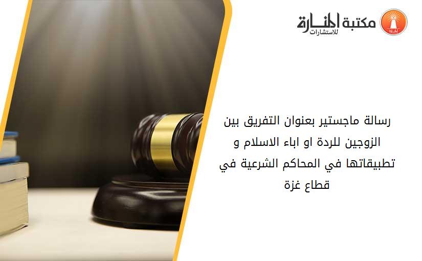 رسالة ماجستير بعنوان التفريق بين الزوجين للردة او اباء الاسلام و تطبيقاتها في المحاكم الشرعية في قطاع غزة