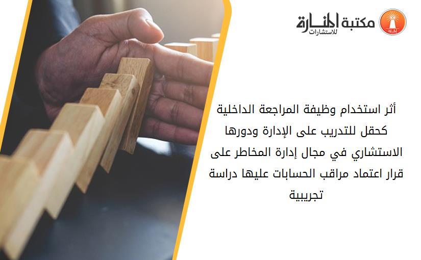 أثر استخدام وظيفة المراجعة الداخلية کحقل للتدريب على الإدارة ودورها الاستشاري في مجال إدارة المخاطر على قرار اعتماد مراقب الحسابات عليها دراسة تجريبية