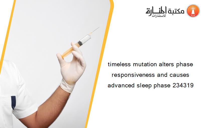 timeless mutation alters phase responsiveness and causes advanced sleep phase 234319