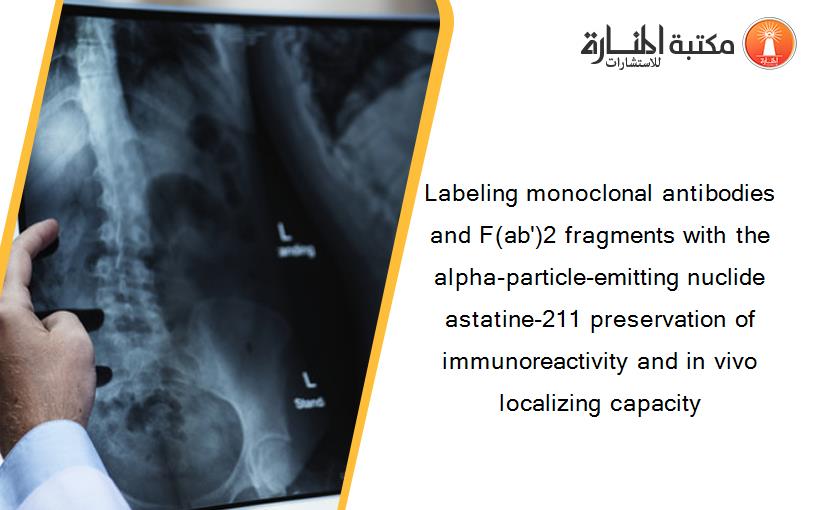 Labeling monoclonal antibodies and F(ab')2 fragments with the alpha-particle-emitting nuclide astatine-211 preservation of immunoreactivity and in vivo localizing capacity