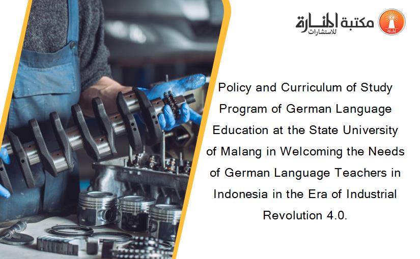 Policy and Curriculum of Study Program of German Language Education at the State University of Malang in Welcoming the Needs of German Language Teachers in Indonesia in the Era of Industrial Revolution 4.0.