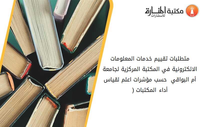 متطلبات تقييم خدمات المعلومات الالكترونية في المكتبة المركزية لجامعة أم البواقي  حسب مؤشرات اعلم لقياس أداء المكتبات (1)