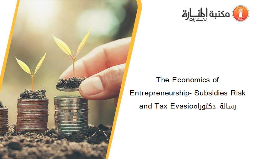 The Economics of Entrepreneurship- Subsidies Risk and Tax Evasioرسالة دكتوراه