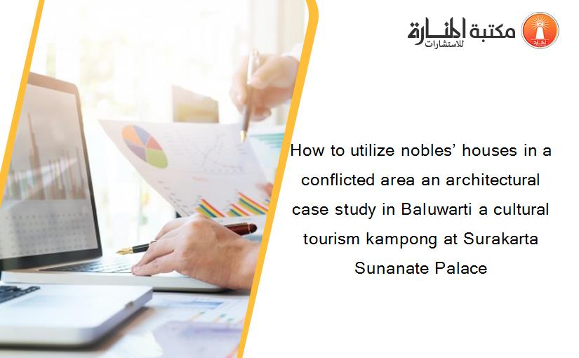 How to utilize nobles’ houses in a conflicted area an architectural case study in Baluwarti a cultural tourism kampong at Surakarta Sunanate Palace