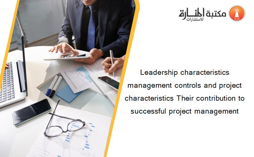 Leadership characteristics management controls and project characteristics Their contribution to successful project management