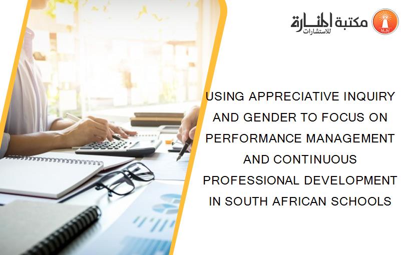 USING APPRECIATIVE INQUIRY AND GENDER TO FOCUS ON PERFORMANCE MANAGEMENT AND CONTINUOUS PROFESSIONAL DEVELOPMENT IN SOUTH AFRICAN SCHOOLS
