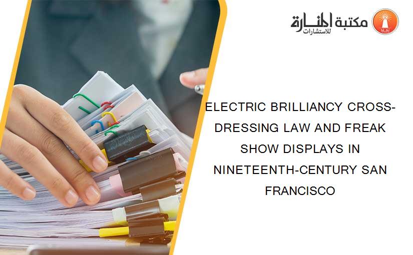 ELECTRIC BRILLIANCY CROSS-DRESSING LAW AND FREAK SHOW DISPLAYS IN NINETEENTH-CENTURY SAN FRANCISCO