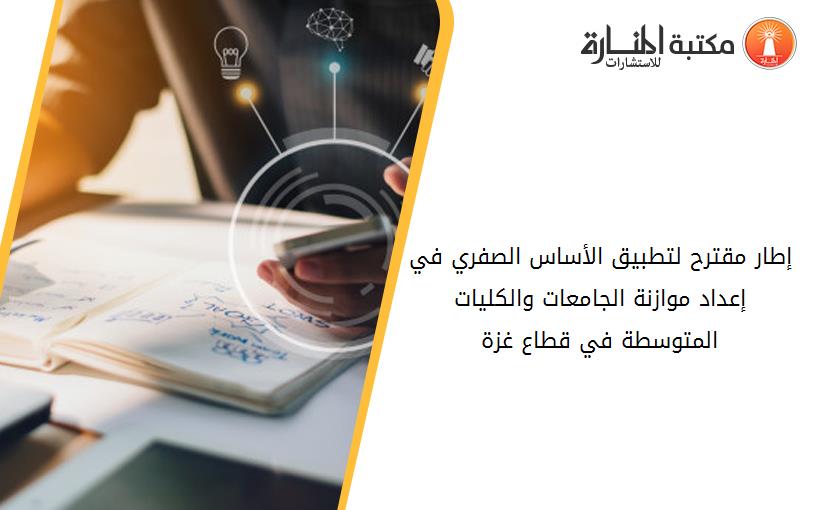 إطار مقترح لتطبيق الأساس الصفري في إعداد موازنة الجامعات والكليات المتوسطة في قطاع غزة