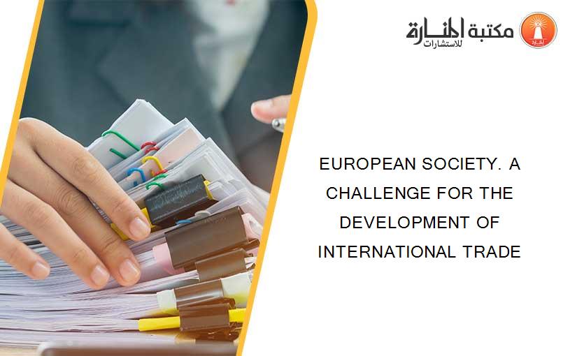 EUROPEAN SOCIETY. A CHALLENGE FOR THE DEVELOPMENT OF INTERNATIONAL TRADE