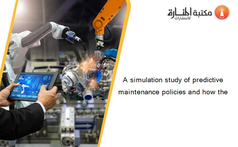 A simulation study of predictive maintenance policies and how the