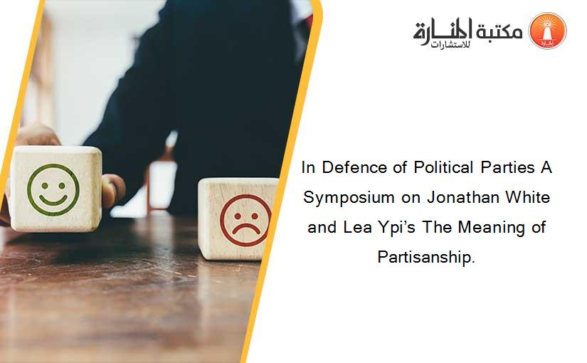 In Defence of Political Parties A Symposium on Jonathan White and Lea Ypi’s The Meaning of Partisanship.