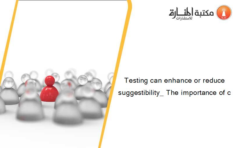 Testing can enhance or reduce suggestibility_ The importance of c