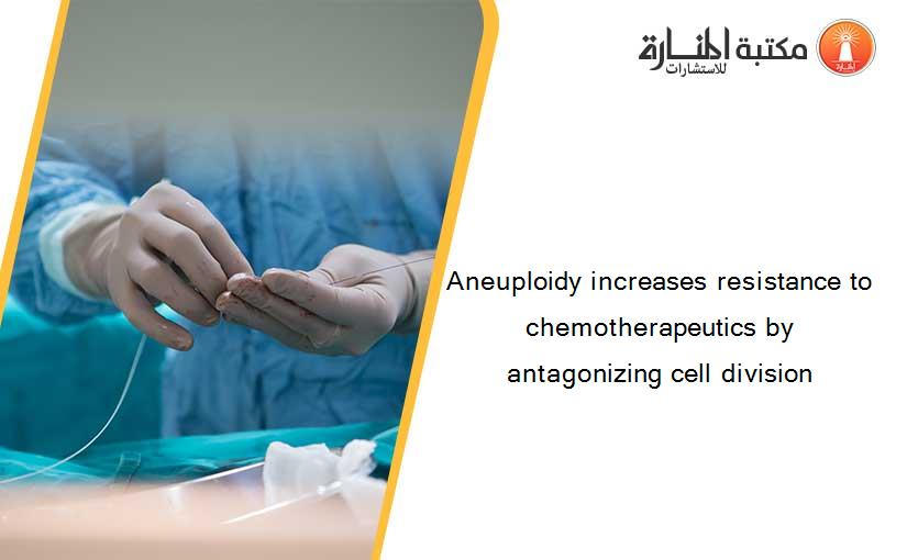 Aneuploidy increases resistance to chemotherapeutics by antagonizing cell division