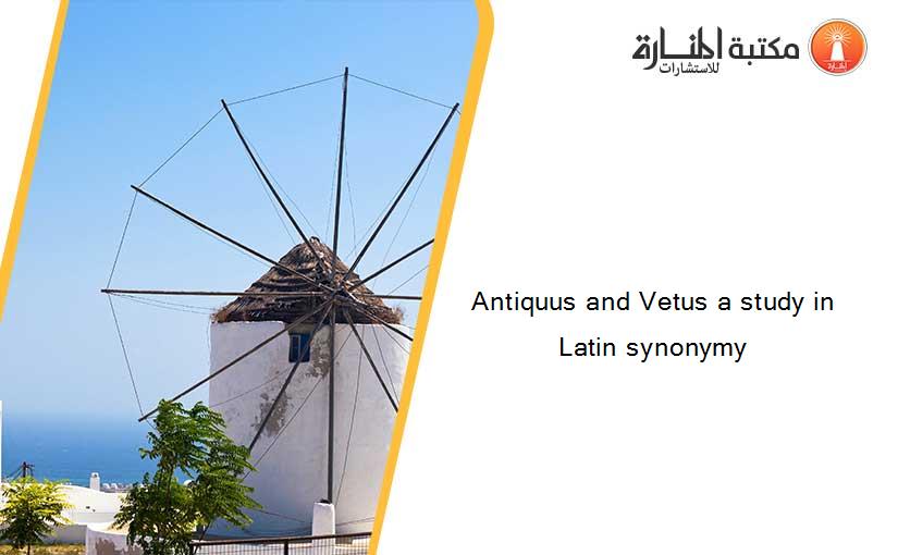 Antiquus and Vetus a study in Latin synonymy