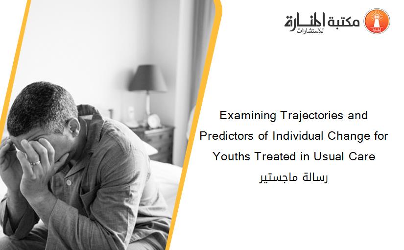 Examining Trajectories and Predictors of Individual Change for Youths Treated in Usual Care رسالة ماجستير